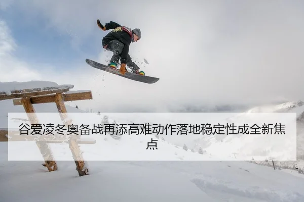 谷爱凌冬奥备战再添高难动作落地稳定性成全新焦点